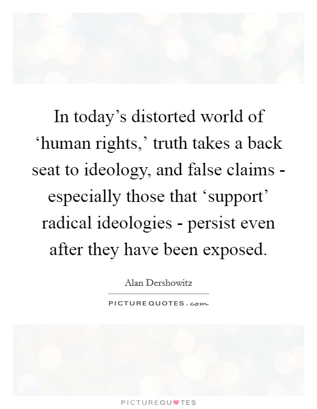 In today's distorted world of ‘human rights,' truth takes a back seat to ideology, and false claims - especially those that ‘support' radical ideologies - persist even after they have been exposed. Picture Quote #1