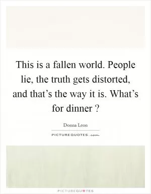 This is a fallen world. People lie, the truth gets distorted, and that’s the way it is. What’s for dinner ? Picture Quote #1