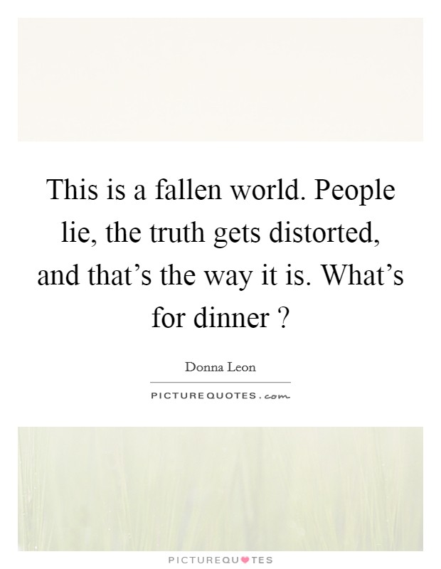 This is a fallen world. People lie, the truth gets distorted, and that's the way it is. What's for dinner ? Picture Quote #1