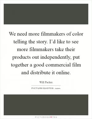 We need more filmmakers of color telling the story. I’d like to see more filmmakers take their products out independently, put together a good commercial film and distribute it online Picture Quote #1