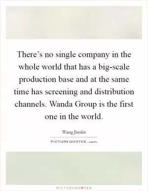 There’s no single company in the whole world that has a big-scale production base and at the same time has screening and distribution channels. Wanda Group is the first one in the world Picture Quote #1