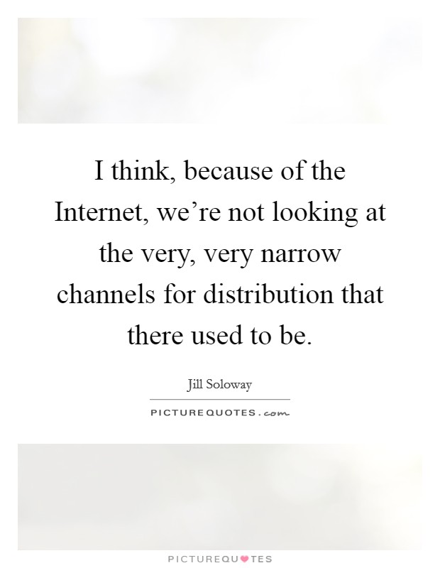 I think, because of the Internet, we're not looking at the very, very narrow channels for distribution that there used to be. Picture Quote #1