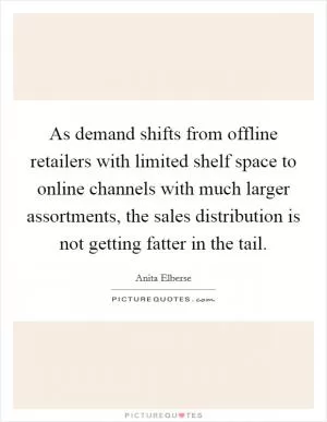 As demand shifts from offline retailers with limited shelf space to online channels with much larger assortments, the sales distribution is not getting fatter in the tail Picture Quote #1