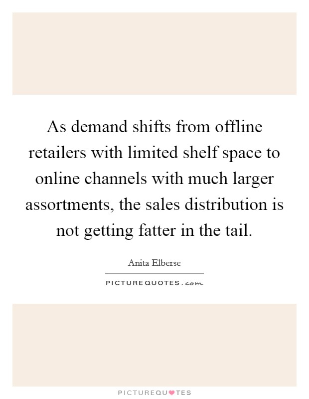 As demand shifts from offline retailers with limited shelf space to online channels with much larger assortments, the sales distribution is not getting fatter in the tail. Picture Quote #1