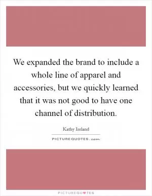 We expanded the brand to include a whole line of apparel and accessories, but we quickly learned that it was not good to have one channel of distribution Picture Quote #1