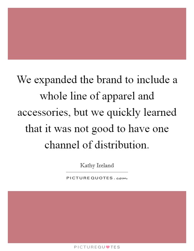 We expanded the brand to include a whole line of apparel and accessories, but we quickly learned that it was not good to have one channel of distribution. Picture Quote #1