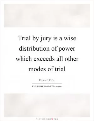 Trial by jury is a wise distribution of power which exceeds all other modes of trial Picture Quote #1