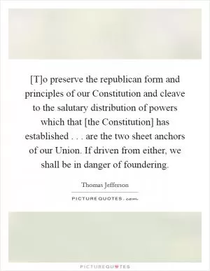 [T]o preserve the republican form and principles of our Constitution and cleave to the salutary distribution of powers which that [the Constitution] has established . . . are the two sheet anchors of our Union. If driven from either, we shall be in danger of foundering Picture Quote #1