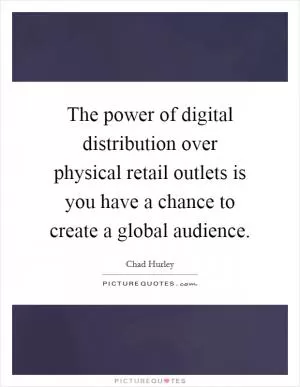 The power of digital distribution over physical retail outlets is you have a chance to create a global audience Picture Quote #1