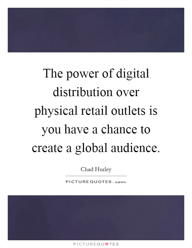 The power of digital distribution over physical retail outlets is you have a chance to create a global audience. Picture Quote #1
