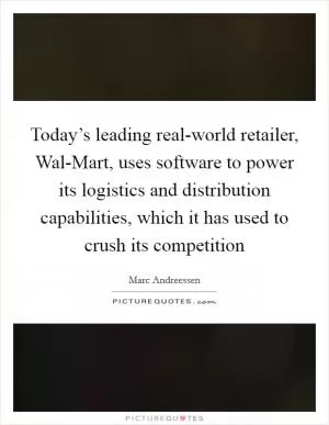 Today’s leading real-world retailer, Wal-Mart, uses software to power its logistics and distribution capabilities, which it has used to crush its competition Picture Quote #1
