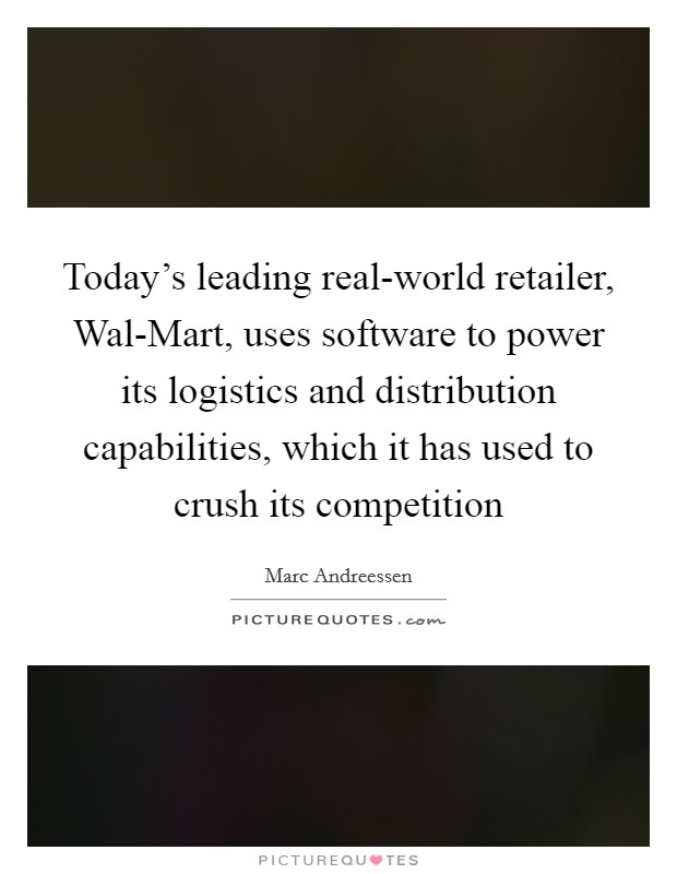Today's leading real-world retailer, Wal-Mart, uses software to power its logistics and distribution capabilities, which it has used to crush its competition Picture Quote #1