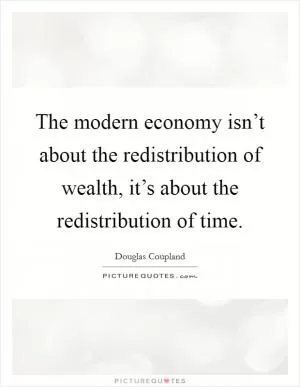 The modern economy isn’t about the redistribution of wealth, it’s about the redistribution of time Picture Quote #1
