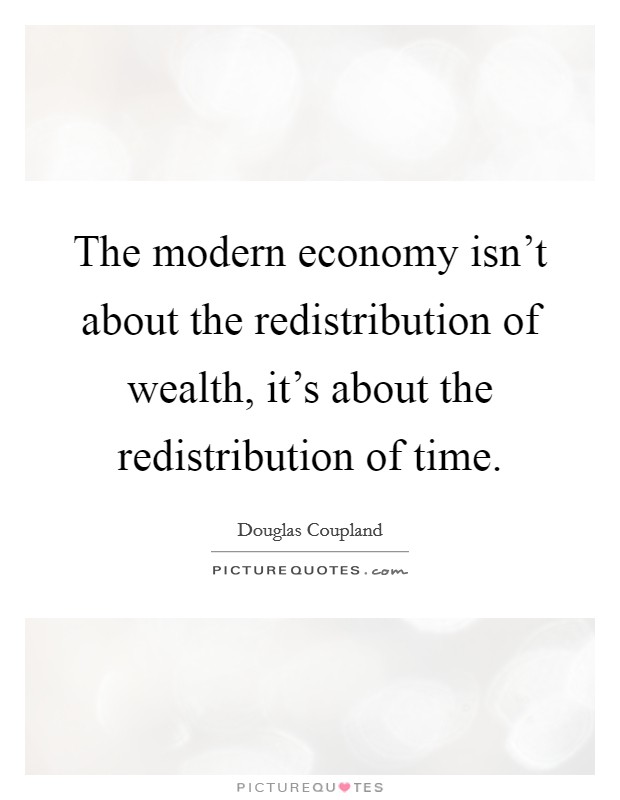 The modern economy isn't about the redistribution of wealth, it's about the redistribution of time. Picture Quote #1