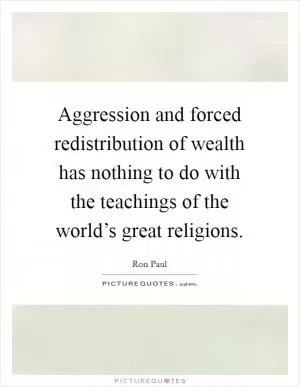 Aggression and forced redistribution of wealth has nothing to do with the teachings of the world’s great religions Picture Quote #1