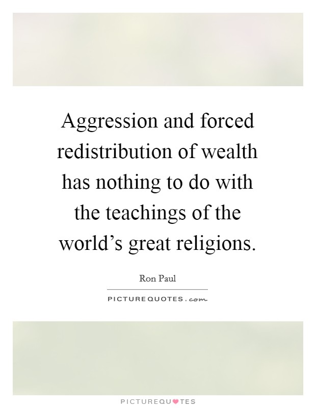 Aggression and forced redistribution of wealth has nothing to do with the teachings of the world's great religions. Picture Quote #1