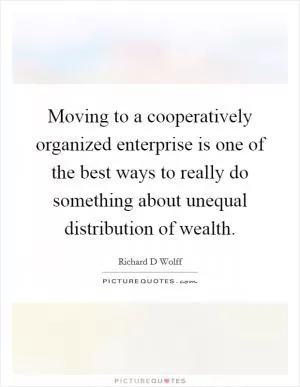 Moving to a cooperatively organized enterprise is one of the best ways to really do something about unequal distribution of wealth Picture Quote #1