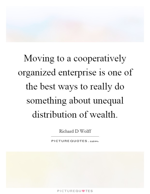 Moving to a cooperatively organized enterprise is one of the best ways to really do something about unequal distribution of wealth. Picture Quote #1