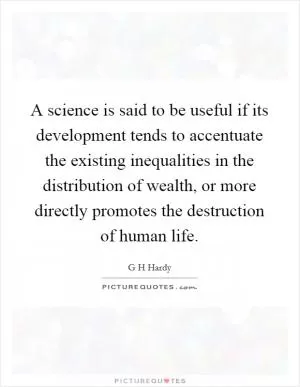 A science is said to be useful if its development tends to accentuate the existing inequalities in the distribution of wealth, or more directly promotes the destruction of human life Picture Quote #1