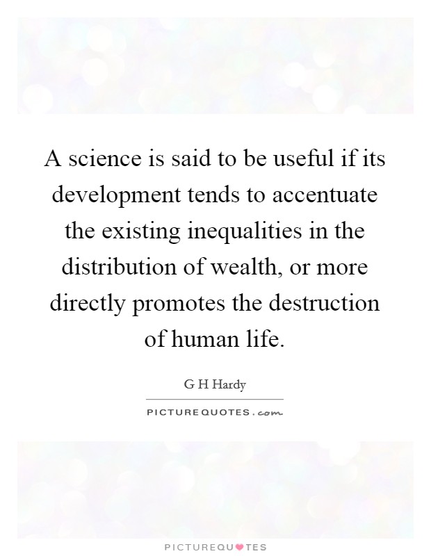 A science is said to be useful if its development tends to accentuate the existing inequalities in the distribution of wealth, or more directly promotes the destruction of human life. Picture Quote #1