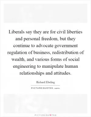 Liberals say they are for civil liberties and personal freedom, but they continue to advocate government regulation of business, redistribution of wealth, and various forms of social engineering to manipulate human relationships and attitudes Picture Quote #1