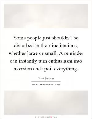 Some people just shouldn’t be disturbed in their inclinations, whether large or small. A reminder can instantly turn enthusiasm into aversion and spoil everything Picture Quote #1