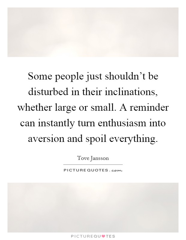 Some people just shouldn't be disturbed in their inclinations, whether large or small. A reminder can instantly turn enthusiasm into aversion and spoil everything. Picture Quote #1