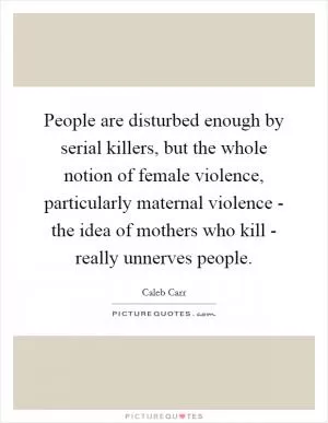 People are disturbed enough by serial killers, but the whole notion of female violence, particularly maternal violence - the idea of mothers who kill - really unnerves people Picture Quote #1