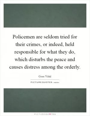Policemen are seldom tried for their crimes, or indeed, held responsible for what they do, which disturbs the peace and causes distress among the orderly Picture Quote #1