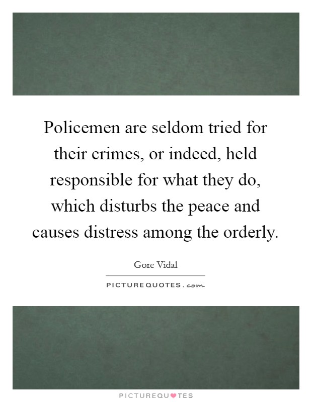 Policemen are seldom tried for their crimes, or indeed, held responsible for what they do, which disturbs the peace and causes distress among the orderly. Picture Quote #1