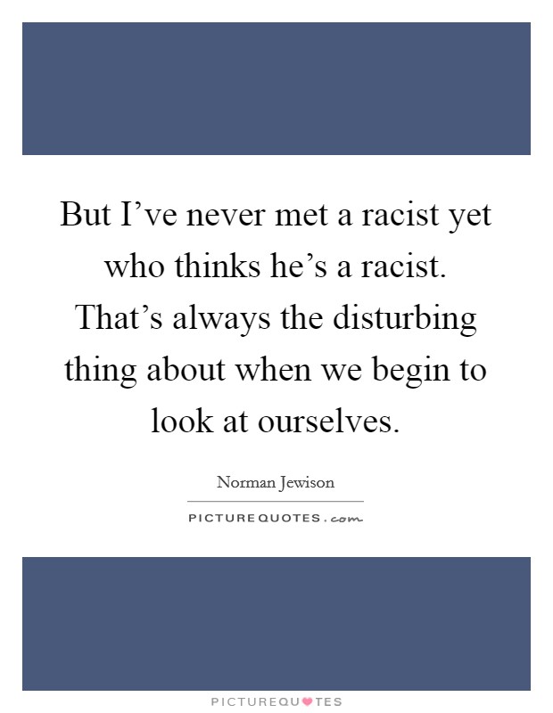 But I've never met a racist yet who thinks he's a racist. That's always the disturbing thing about when we begin to look at ourselves. Picture Quote #1