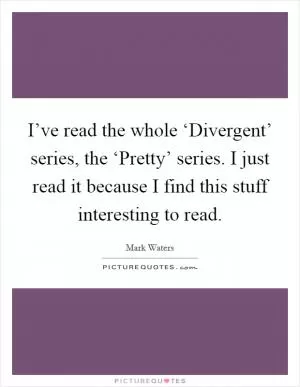 I’ve read the whole ‘Divergent’ series, the ‘Pretty’ series. I just read it because I find this stuff interesting to read Picture Quote #1