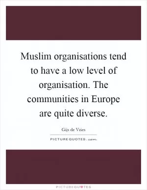 Muslim organisations tend to have a low level of organisation. The communities in Europe are quite diverse Picture Quote #1