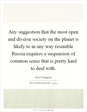 Any suggestion that the most open and diverse society on the planet is likely to in any way resemble Russia requires a suspension of common sense that is pretty hard to deal with Picture Quote #1