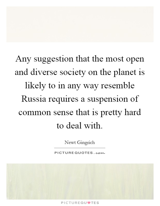 Any suggestion that the most open and diverse society on the planet is likely to in any way resemble Russia requires a suspension of common sense that is pretty hard to deal with. Picture Quote #1