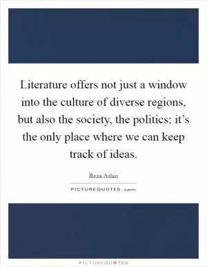 Literature offers not just a window into the culture of diverse regions, but also the society, the politics; it’s the only place where we can keep track of ideas Picture Quote #1
