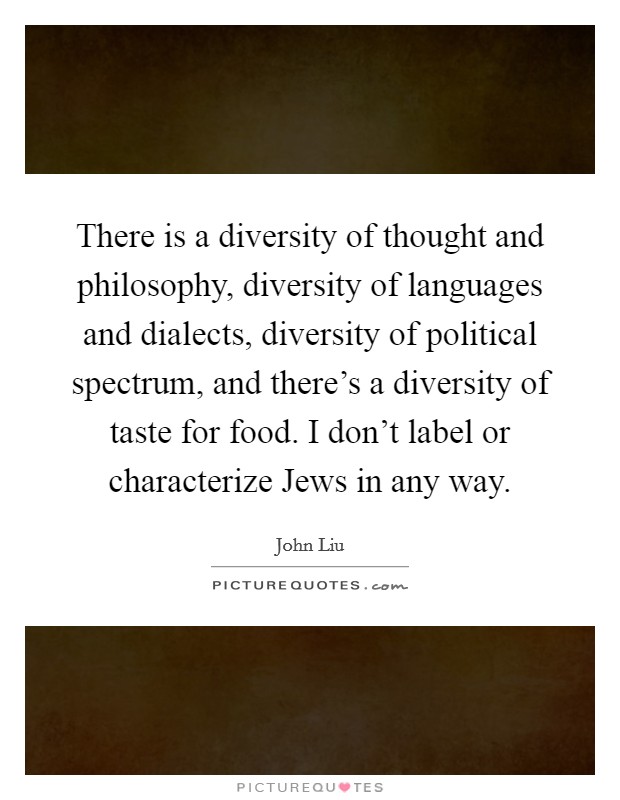 There is a diversity of thought and philosophy, diversity of languages and dialects, diversity of political spectrum, and there's a diversity of taste for food. I don't label or characterize Jews in any way. Picture Quote #1