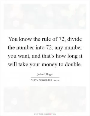 You know the rule of 72, divide the number into 72, any number you want, and that’s how long it will take your money to double Picture Quote #1