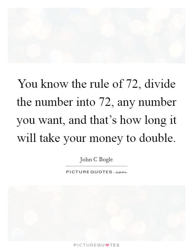 You know the rule of 72, divide the number into 72, any number you want, and that's how long it will take your money to double. Picture Quote #1
