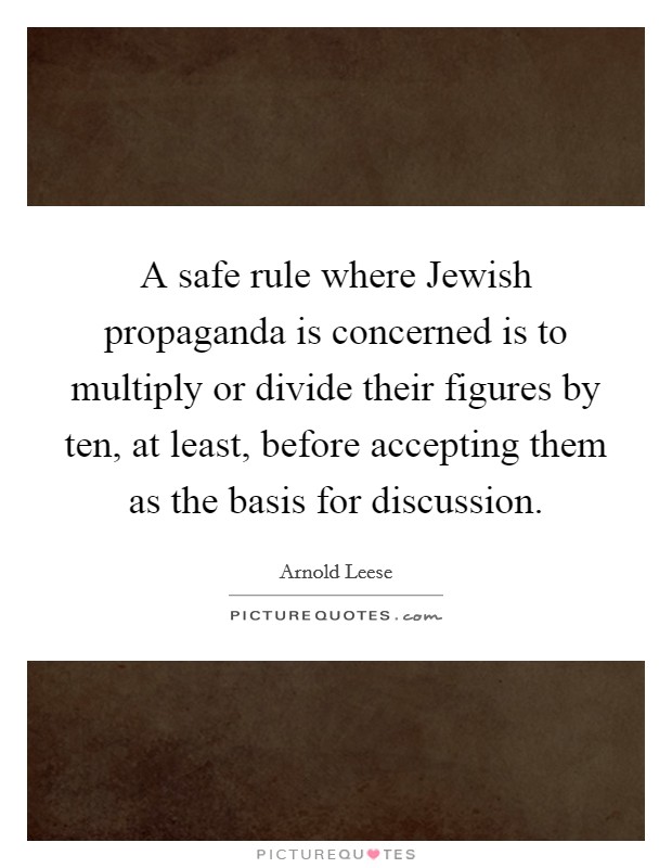 A safe rule where Jewish propaganda is concerned is to multiply or divide their figures by ten, at least, before accepting them as the basis for discussion. Picture Quote #1