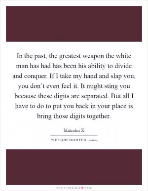In the past, the greatest weapon the white man has had has been his ability to divide and conquer. If I take my hand and slap you, you don’t even feel it. It might sting you because these digits are separated. But all I have to do to put you back in your place is bring those digits together Picture Quote #1