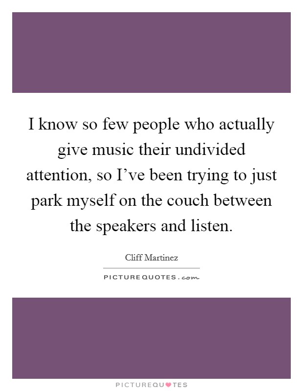 I know so few people who actually give music their undivided attention, so I've been trying to just park myself on the couch between the speakers and listen. Picture Quote #1