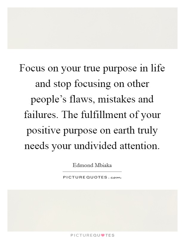 Focus on your true purpose in life and stop focusing on other people's flaws, mistakes and failures. The fulfillment of your positive purpose on earth truly needs your undivided attention. Picture Quote #1
