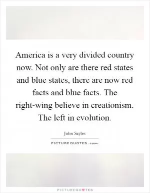 America is a very divided country now. Not only are there red states and blue states, there are now red facts and blue facts. The right-wing believe in creationism. The left in evolution Picture Quote #1