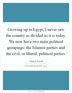 Growing up in Egypt, I never saw the country as divided as it is today. We now have two main political groupings: the Islamist parties and the civil, or liberal, political parties Picture Quote #1