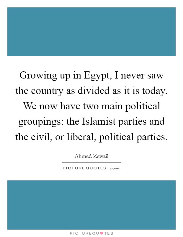 Growing up in Egypt, I never saw the country as divided as it is today. We now have two main political groupings: the Islamist parties and the civil, or liberal, political parties. Picture Quote #1