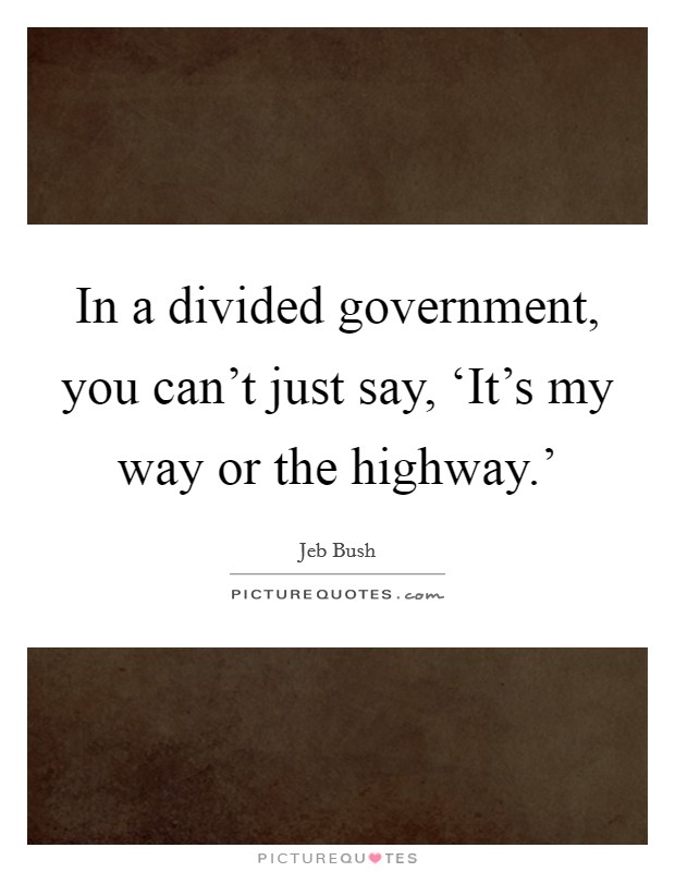 In a divided government, you can't just say, ‘It's my way or the highway.' Picture Quote #1