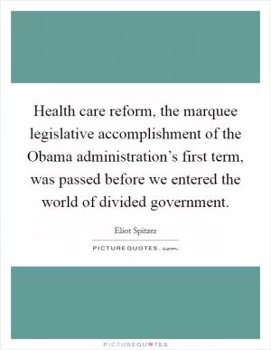 Health care reform, the marquee legislative accomplishment of the Obama administration’s first term, was passed before we entered the world of divided government Picture Quote #1