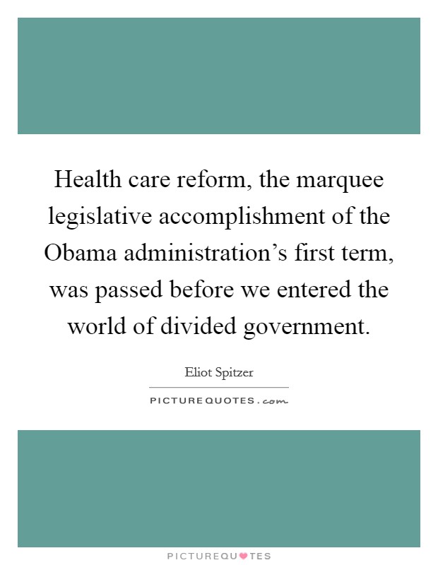 Health care reform, the marquee legislative accomplishment of the Obama administration's first term, was passed before we entered the world of divided government. Picture Quote #1