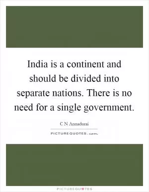 India is a continent and should be divided into separate nations. There is no need for a single government Picture Quote #1